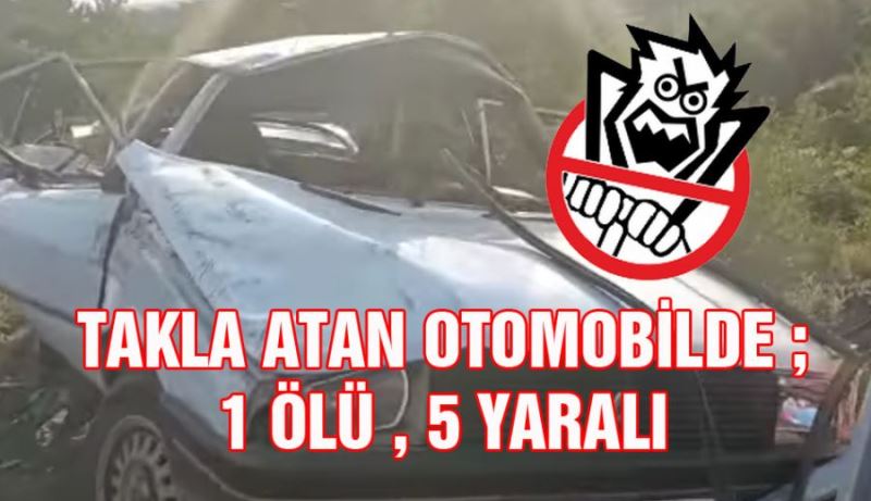 OTOMOBİL TAKLA ATTI ; 1 ÖLÜ , 5 YARALI