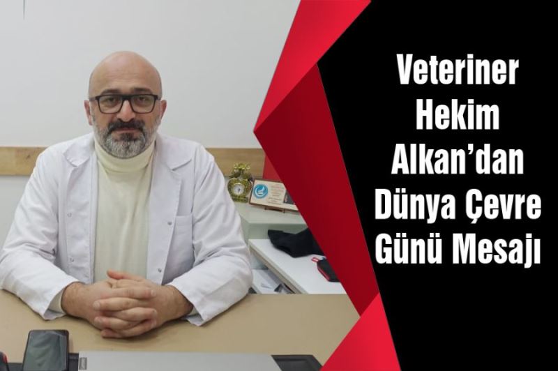 VETERİNER HEKİM ALKAN’DAN DÜNYA ÇEVRE GÜNÜ MESAJI