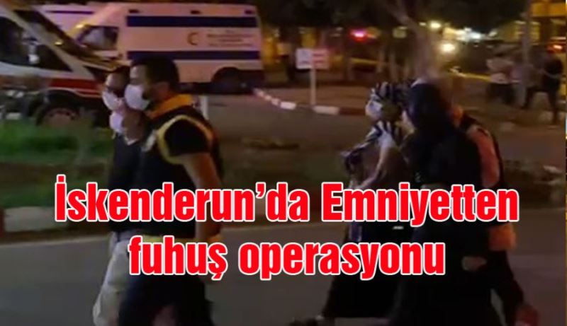 İSKENDERUN’DA EMNİYETTEN FUHUŞ OPERASYONU