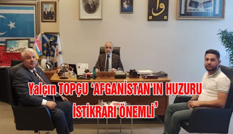 Yalçın TOPÇU ‘AFGANİSTAN’IN HUZURU İSTİKRARI ÖNEMLİ’