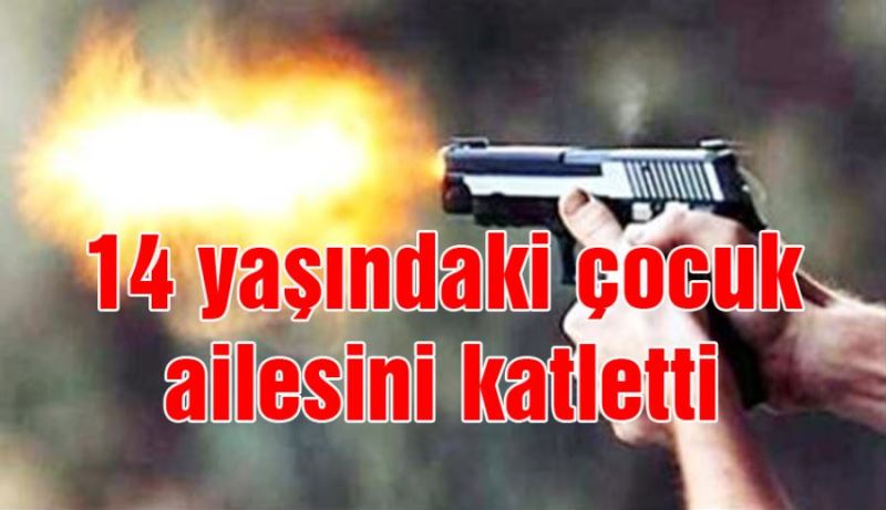 14 yaşındaki çocuk ailesini katletti