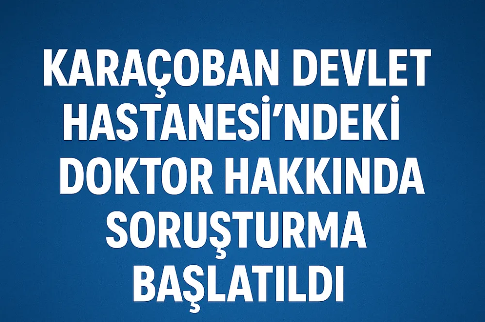 Karaçoban Devlet Hastanesi’ndeki Doktor Hakkında Soruşturma Başlatıldı
