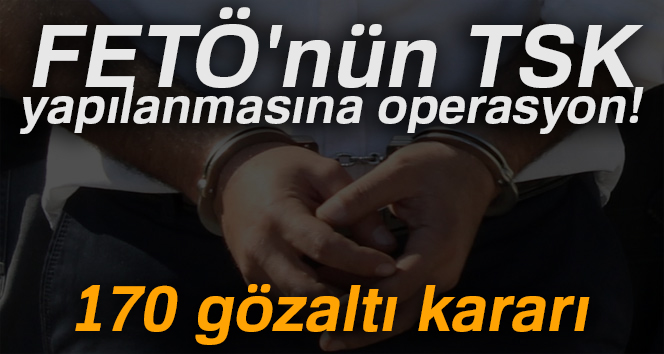 FETÖ`nün TSK yapılanmasına operasyon!